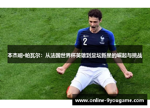 本杰明·帕瓦尔:从法国世界杯英雄到足坛新星的崛起与挑战 本杰明·帕瓦尔:从法国世界杯英雄到足坛新星的崛起与挑战