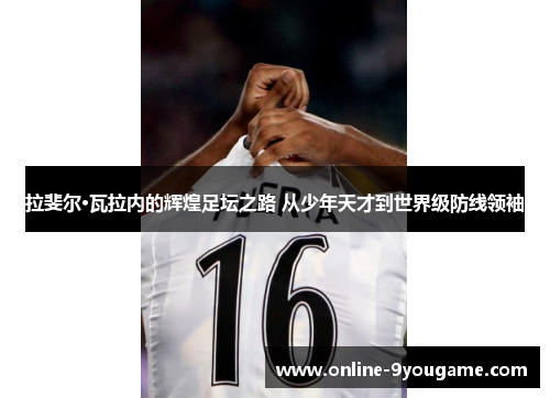 拉斐尔·瓦拉内的辉煌足坛之路 从少年天才到世界级防线领袖 拉斐尔·瓦拉内的辉煌足坛之路 从少年天才到世界级防线领袖