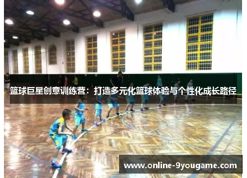 篮球巨星创意训练营：打造多元化篮球体验与个性化成长路径