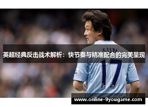 英超经典反击战术解析:快节奏与精准配合的完美呈现 英超经典反击战术解析:快节奏与精准配合的完美呈现