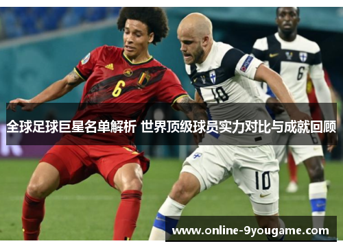 全球足球巨星名单解析 世界顶级球员实力对比与成就回顾 全球足球巨星名单解析 世界顶级球员实力对比与成就回顾