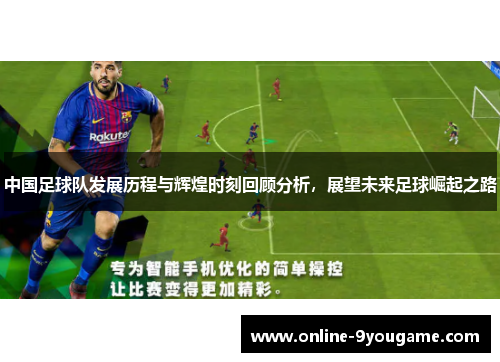 中国足球队发展历程与辉煌时刻回顾分析,展望未来足球崛起之路 中国足球队发展历程与辉煌时刻回顾分析,展望未来足球崛起之路