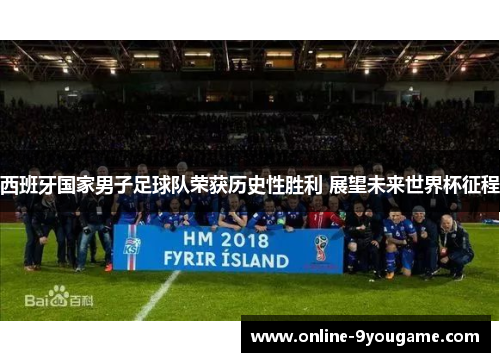 西班牙国家男子足球队荣获历史性胜利 展望未来世界杯征程 西班牙国家男子足球队荣获历史性胜利 展望未来世界杯征程