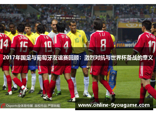 2017年国足与葡萄牙友谊赛回顾:激烈对抗与世界杯备战的意义 2017年国足与葡萄牙友谊赛回顾:激烈对抗与世界杯备战的意义