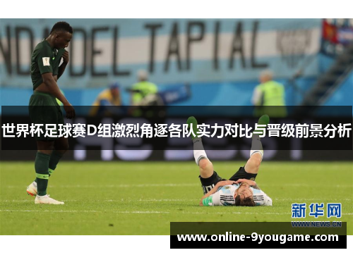 世界杯足球赛D组激烈角逐各队实力对比与晋级前景分析 世界杯足球赛D组激烈角逐各队实力对比与晋级前景分析