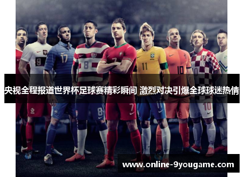 央视全程报道世界杯足球赛精彩瞬间 激烈对决引爆全球球迷热情