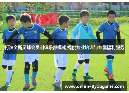 打造全新足球会员制俱乐部模式 提供专业培训与专属福利服务 打造全新足球会员制俱乐部模式 提供专业培训与专属福利服务