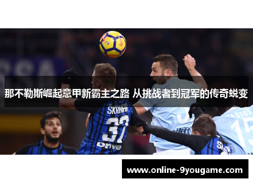 那不勒斯崛起意甲新霸主之路 从挑战者到冠军的传奇蜕变