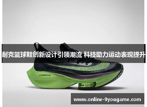 耐克篮球鞋创新设计引领潮流 科技助力运动表现提升 耐克篮球鞋创新设计引领潮流 科技助力运动表现提升