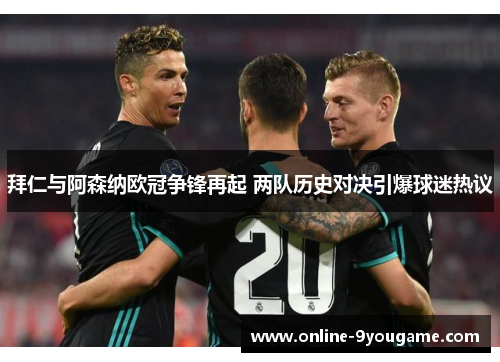 拜仁与阿森纳欧冠争锋再起 两队历史对决引爆球迷热议 拜仁与阿森纳欧冠争锋再起 两队历史对决引爆球迷热议
