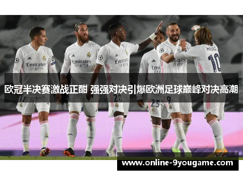 欧冠半决赛激战正酣 强强对决引爆欧洲足球巅峰对决高潮 欧冠半决赛激战正酣 强强对决引爆欧洲足球巅峰对决高潮
