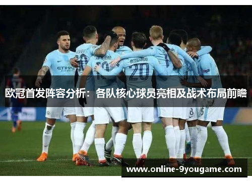 欧冠首发阵容分析:各队核心球员亮相及战术布局前瞻 欧冠首发阵容分析:各队核心球员亮相及战术布局前瞻