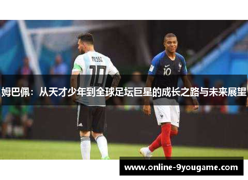 姆巴佩:从天才少年到全球足坛巨星的成长之路与未来展望 姆巴佩:从天才少年到全球足坛巨星的成长之路与未来展望