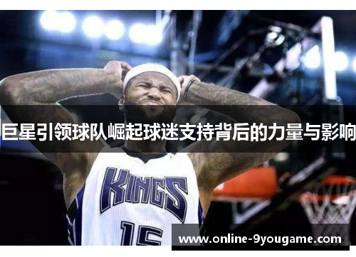 巨星引领球队崛起球迷支持背后的力量与影响 巨星引领球队崛起球迷支持背后的力量与影响