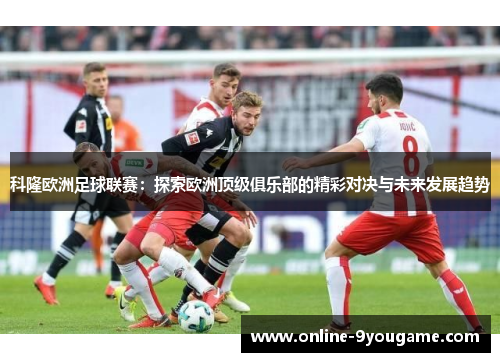 科隆欧洲足球联赛:探索欧洲顶级俱乐部的精彩对决与未来发展趋势 科隆欧洲足球联赛:探索欧洲顶级俱乐部的精彩对决与未来发展趋势