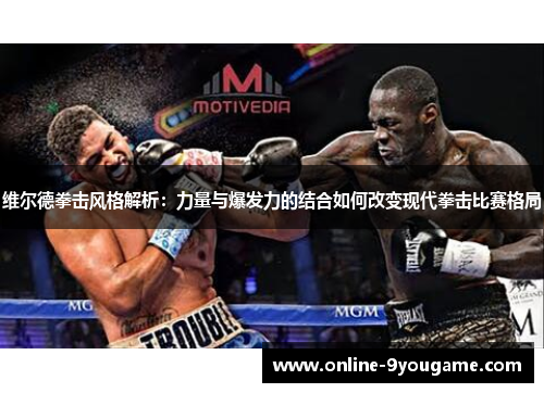 维尔德拳击风格解析:力量与爆发力的结合如何改变现代拳击比赛格局 维尔德拳击风格解析:力量与爆发力的结合如何改变现代拳击比赛格局