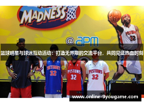 篮球明星与球迷互动活动:打造无界限的交流平台,共同见证热血时刻 篮球明星与球迷互动活动:打造无界限的交流平台,共同见证热血时刻