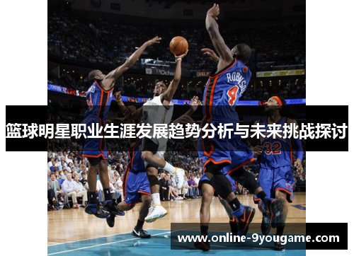 篮球明星职业生涯发展趋势分析与未来挑战探讨 篮球明星职业生涯发展趋势分析与未来挑战探讨