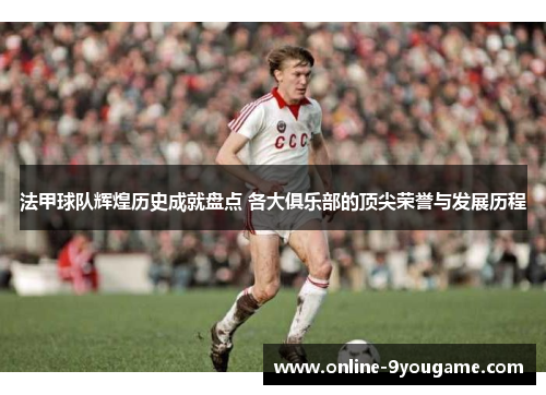 法甲球队辉煌历史成就盘点 各大俱乐部的顶尖荣誉与发展历程 法甲球队辉煌历史成就盘点 各大俱乐部的顶尖荣誉与发展历程