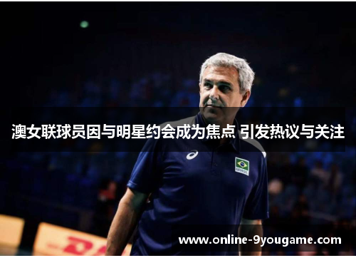 澳女联球员因与明星约会成为焦点 引发热议与关注 澳女联球员因与明星约会成为焦点 引发热议与关注