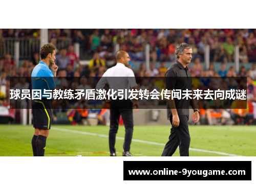 球员因与教练矛盾激化引发转会传闻未来去向成谜 球员因与教练矛盾激化引发转会传闻未来去向成谜