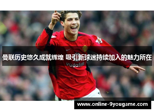 曼联历史悠久成就辉煌 吸引新球迷持续加入的魅力所在 曼联历史悠久成就辉煌 吸引新球迷持续加入的魅力所在