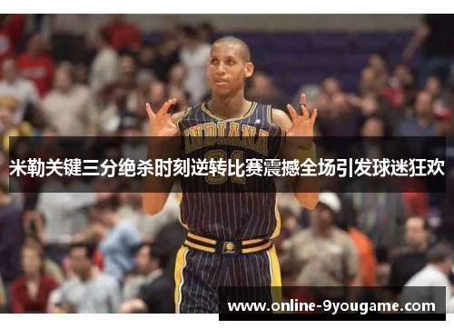 米勒关键三分绝杀时刻逆转比赛震撼全场引发球迷狂欢 米勒关键三分绝杀时刻逆转比赛震撼全场引发球迷狂欢