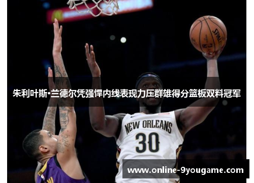 朱利叶斯·兰德尔凭强悍内线表现力压群雄得分篮板双料冠军 朱利叶斯·兰德尔凭强悍内线表现力压群雄得分篮板双料冠军