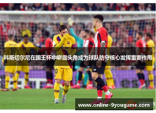 科斯切尔尼在国王杯中崭露头角成为球队防守核心发挥重要作用 科斯切尔尼在国王杯中崭露头角成为球队防守核心发挥重要作用