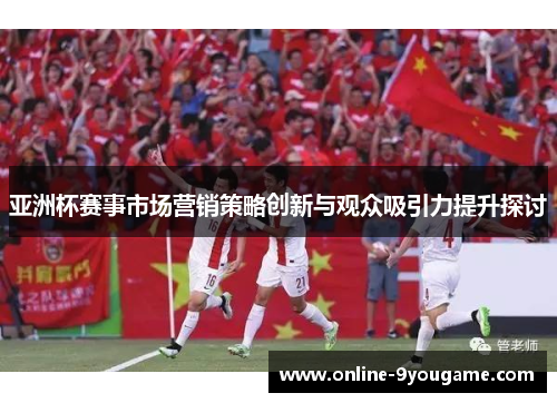 亚洲杯赛事市场营销策略创新与观众吸引力提升探讨 亚洲杯赛事市场营销策略创新与观众吸引力提升探讨