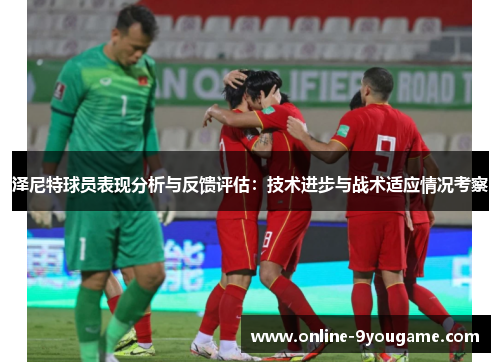 泽尼特球员表现分析与反馈评估:技术进步与战术适应情况考察 泽尼特球员表现分析与反馈评估:技术进步与战术适应情况考察