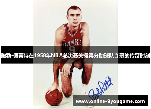 鲍勃·佩蒂特在1958年NBA总决赛关键得分助球队夺冠的传奇时刻 鲍勃·佩蒂特在1958年NBA总决赛关键得分助球队夺冠的传奇时刻