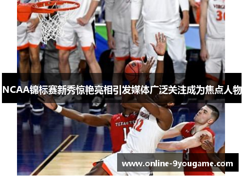 NCAA锦标赛新秀惊艳亮相引发媒体广泛关注成为焦点人物 NCAA锦标赛新秀惊艳亮相引发媒体广泛关注成为焦点人物