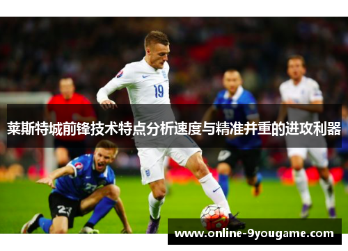 莱斯特城前锋技术特点分析速度与精准并重的进攻利器