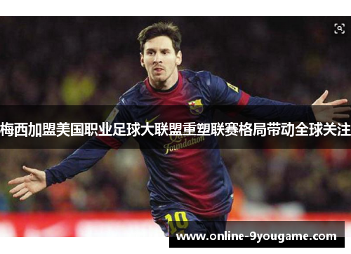 梅西加盟美国职业足球大联盟重塑联赛格局带动全球关注 梅西加盟美国职业足球大联盟重塑联赛格局带动全球关注