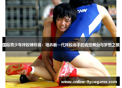 国际青少年摔跤锦标赛:培养新一代摔跤高手的竞技舞台与梦想之旅 国际青少年摔跤锦标赛:培养新一代摔跤高手的竞技舞台与梦想之旅