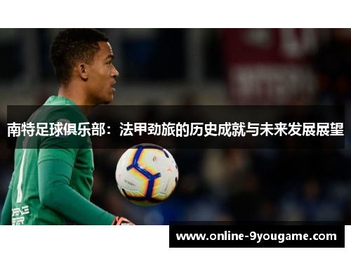 南特足球俱乐部:法甲劲旅的历史成就与未来发展展望 南特足球俱乐部:法甲劲旅的历史成就与未来发展展望