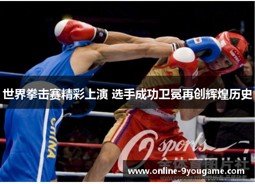 世界拳击赛精彩上演 选手成功卫冕再创辉煌历史 世界拳击赛精彩上演 选手成功卫冕再创辉煌历史