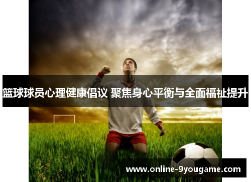 篮球球员心理健康倡议 聚焦身心平衡与全面福祉提升 篮球球员心理健康倡议 聚焦身心平衡与全面福祉提升