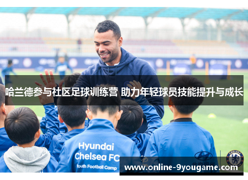 哈兰德参与社区足球训练营 助力年轻球员技能提升与成长