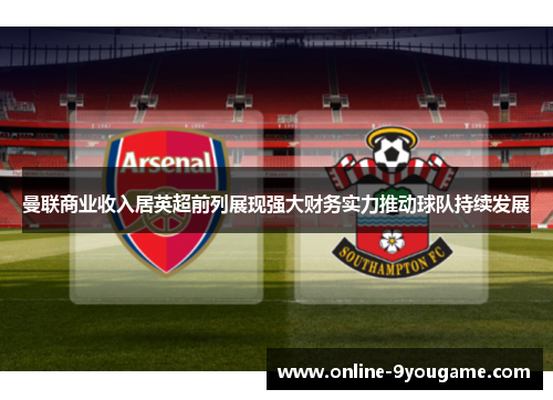 曼联商业收入居英超前列展现强大财务实力推动球队持续发展 曼联商业收入居英超前列展现强大财务实力推动球队持续发展