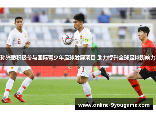 孙兴慜积极参与国际青少年足球发展项目 助力提升全球足球影响力 孙兴慜积极参与国际青少年足球发展项目 助力提升全球足球影响力