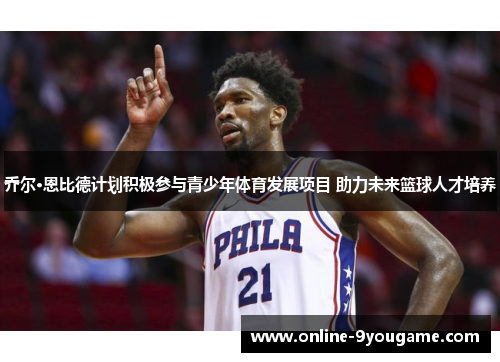 乔尔·恩比德计划积极参与青少年体育发展项目 助力未来篮球人才培养 乔尔·恩比德计划积极参与青少年体育发展项目 助力未来篮球人才培养