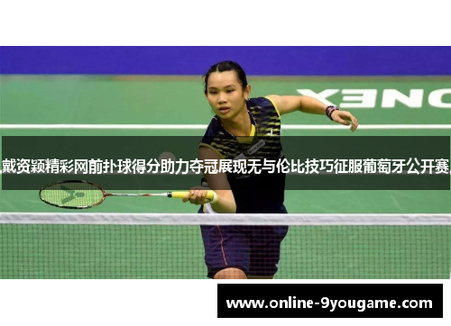 戴资颖精彩网前扑球得分助力夺冠展现无与伦比技巧征服葡萄牙公开赛 戴资颖精彩网前扑球得分助力夺冠展现无与伦比技巧征服葡萄牙公开赛
