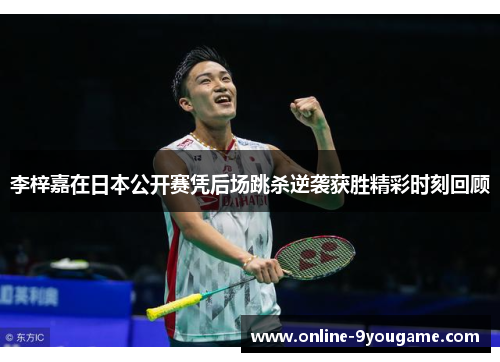 李梓嘉在日本公开赛凭后场跳杀逆袭获胜精彩时刻回顾 李梓嘉在日本公开赛凭后场跳杀逆袭获胜精彩时刻回顾