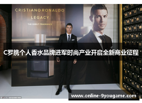 C罗携个人香水品牌进军时尚产业开启全新商业征程 C罗携个人香水品牌进军时尚产业开启全新商业征程