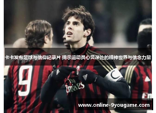 卡卡发布足球与信仰纪录片 揭示运动员心灵深处的精神世界与信念力量 卡卡发布足球与信仰纪录片 揭示运动员心灵深处的精神世界与信念力量