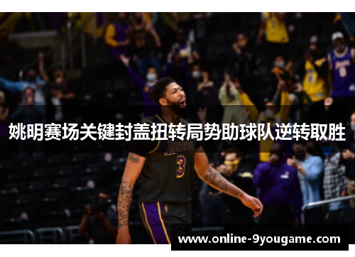 姚明赛场关键封盖扭转局势助球队逆转取胜 姚明赛场关键封盖扭转局势助球队逆转取胜