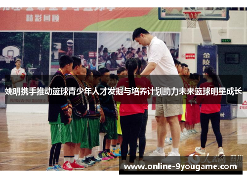 姚明携手推动篮球青少年人才发掘与培养计划助力未来篮球明星成长 姚明携手推动篮球青少年人才发掘与培养计划助力未来篮球明星成长