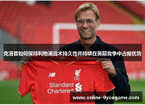 克洛普如何保持利物浦战术持久性并持续在英超竞争中占据优势 克洛普如何保持利物浦战术持久性并持续在英超竞争中占据优势